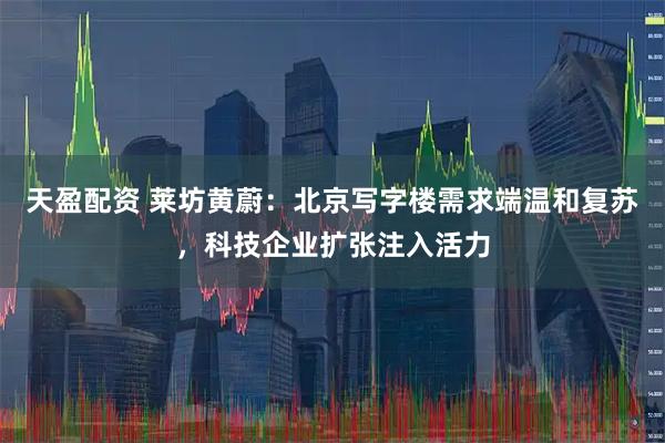 天盈配资 莱坊黄蔚：北京写字楼需求端温和复苏，科技企业扩张注入活力