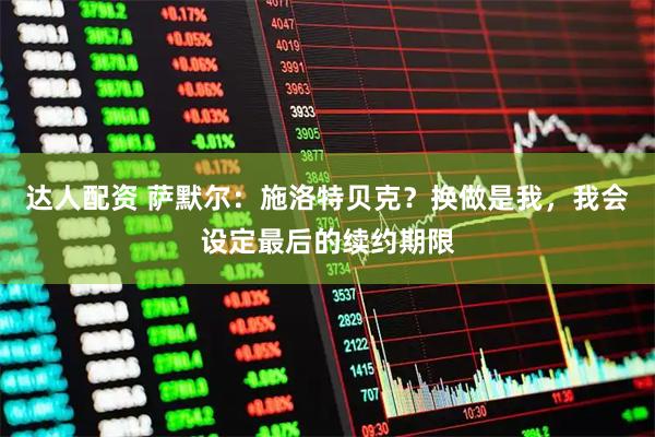 达人配资 萨默尔：施洛特贝克？换做是我，我会设定最后的续约期限