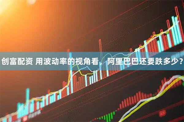 创富配资 用波动率的视角看，阿里巴巴还要跌多少？