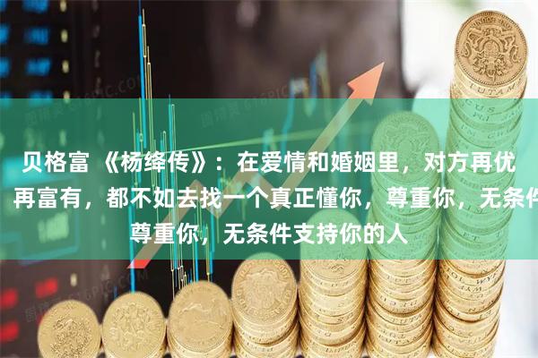 贝格富 《杨绛传》：在爱情和婚姻里，对方再优秀，再好看，再富有，都不如去找一个真正懂你，尊重你，无条件支持你的人